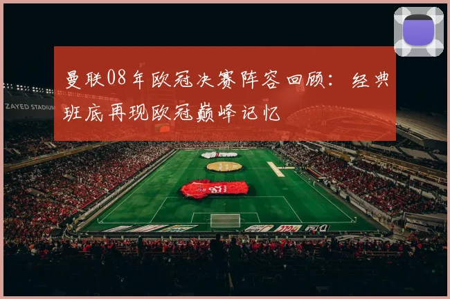曼联08年欧冠决赛阵容回顾：经典班底再现欧冠巅峰记忆