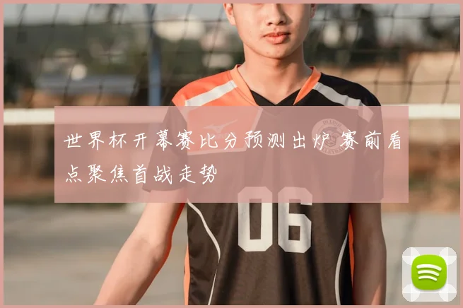 世界杯开幕赛比分预测出炉 赛前看点聚焦首战走势