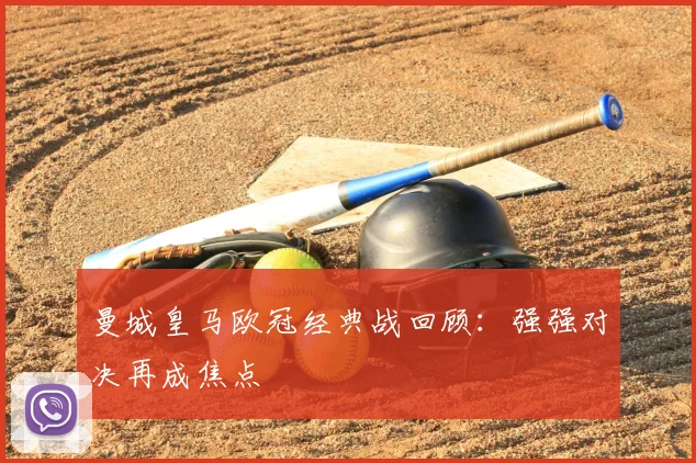 曼城皇马欧冠经典战回顾:强强对决再成焦点