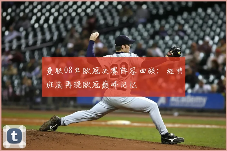 曼联08年欧冠决赛阵容回顾：经典班底再现欧冠巅峰记忆