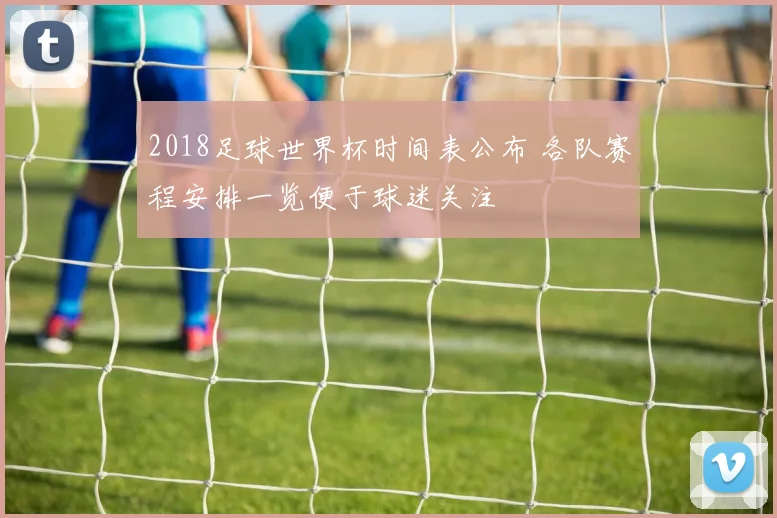 2018足球世界杯时间表公布 各队赛程安排一览便于球迷关注