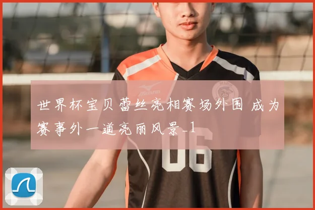 世界杯宝贝蕾丝亮相赛场外围 成为赛事外一道亮丽风景_1