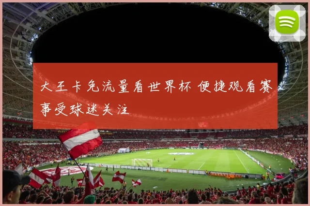 大王卡免流量看世界杯 便捷观看赛事受球迷关注
