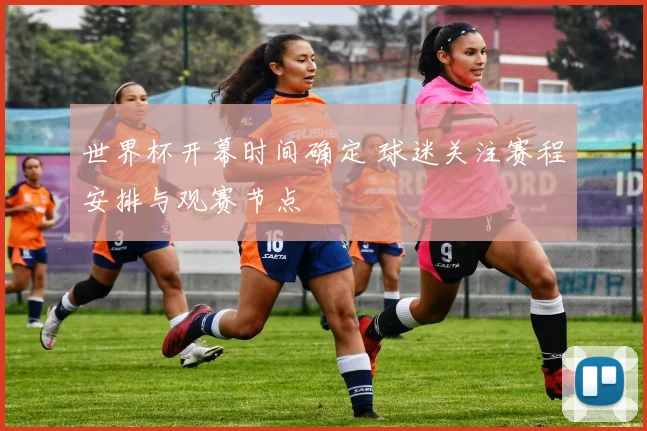 世界杯开幕时间确定 球迷关注赛程安排与观赛节点