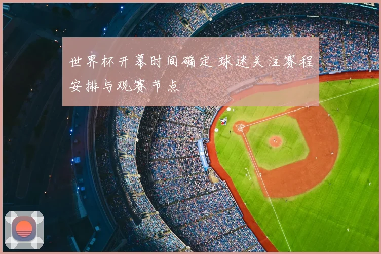 世界杯开幕时间确定 球迷关注赛程安排与观赛节点