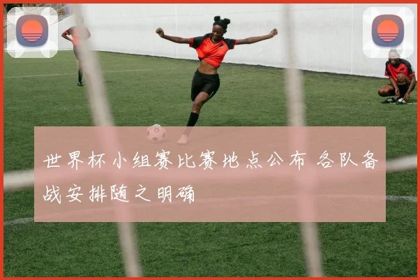 世界杯小组赛比赛地点公布 各队备战安排随之明确