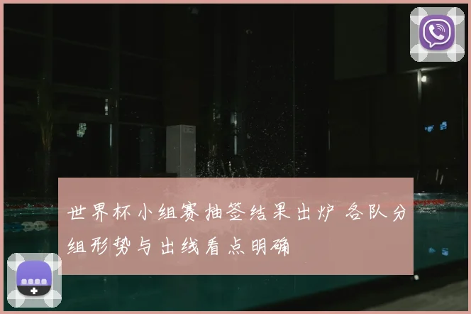 世界杯小组赛抽签结果出炉 各队分组形势与出线看点明确