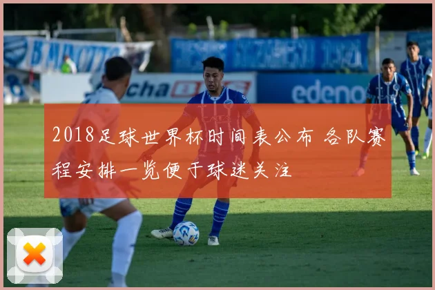 2018足球世界杯时间表公布 各队赛程安排一览便于球迷关注