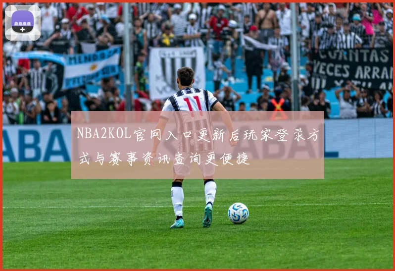 NBA2KOL官网入口更新后玩家登录方式与赛事资讯查询更便捷