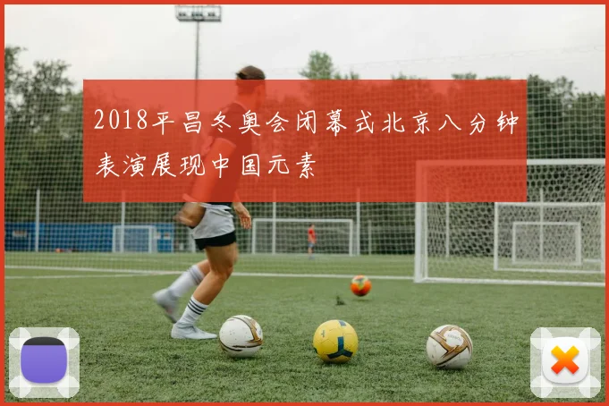2018平昌冬奥会闭幕式北京八分钟表演展现中国元素