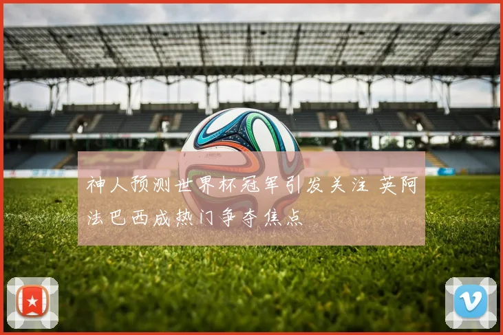 神人预测世界杯冠军引发关注 英阿法巴西成热门争夺焦点