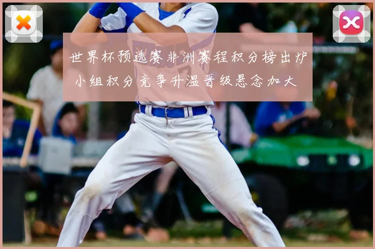 世界杯预选赛非洲赛程积分榜出炉 小组积分竞争升温晋级悬念加大