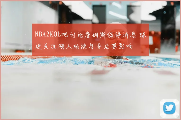 NBA2KOL吧讨论詹姆斯伤停消息 球迷关注湖人轮换与季后赛影响