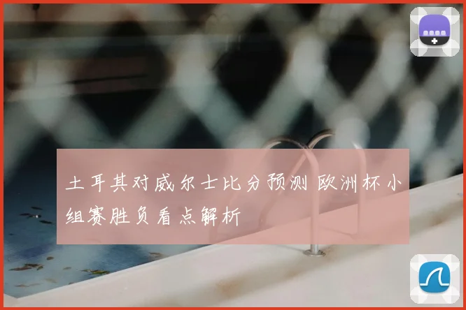 土耳其对威尔士比分预测 欧洲杯小组赛胜负看点解析