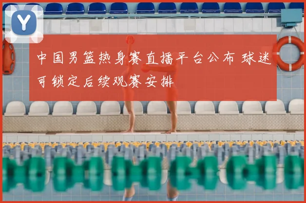 中国男篮热身赛直播平台公布 球迷可锁定后续观赛安排