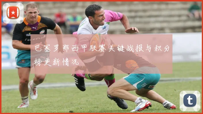 巴塞罗那西甲联赛关键战报与积分榜更新情况