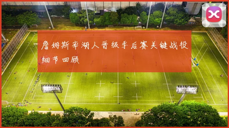 詹姆斯率湖人晋级季后赛关键战役细节回顾
