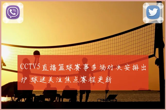 CCTV5直播篮球赛事多场对决安排出炉 球迷关注焦点赛程更新