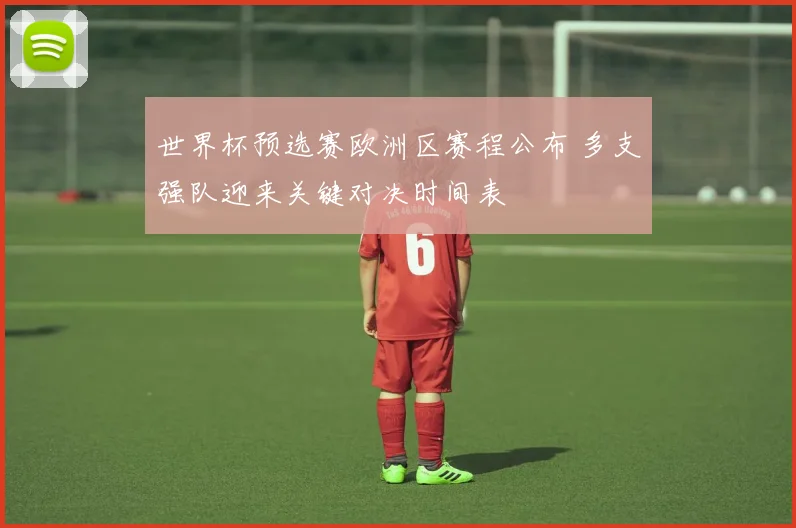 世界杯预选赛欧洲区赛程公布 多支强队迎来关键对决时间表