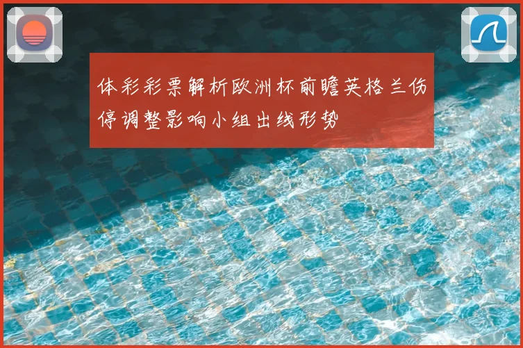 体彩彩票解析欧洲杯前瞻英格兰伤停调整影响小组出线形势