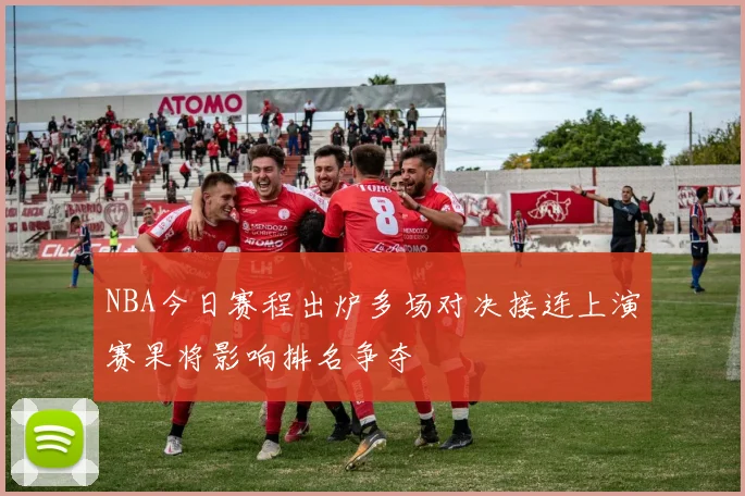 NBA今日赛程出炉多场对决接连上演赛果将影响排名争夺