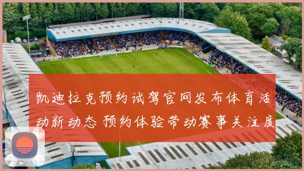 凯迪拉克预约试驾官网发布体育活动新动态 预约体验带动赛事关注度提升