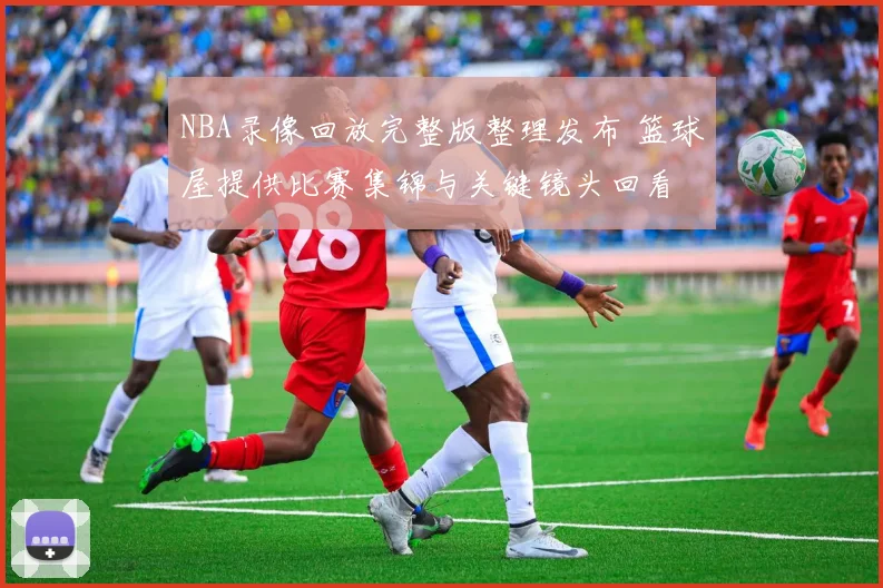 NBA录像回放完整版整理发布 篮球屋提供比赛集锦与关键镜头回看