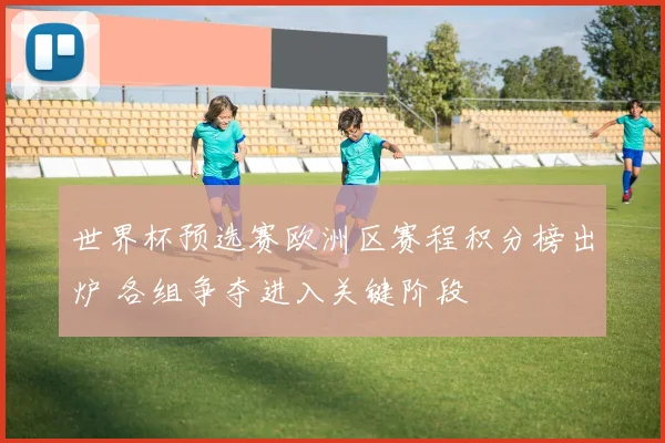 世界杯预选赛欧洲区赛程积分榜出炉 各组争夺进入关键阶段