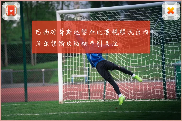巴西对哥斯达黎加比赛视频流出内马尔领衔攻防细节引关注