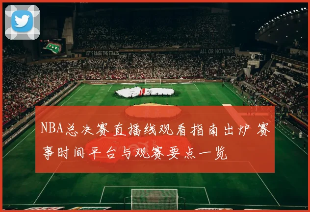 NBA总决赛直播线观看指南出炉 赛事时间平台与观赛要点一览