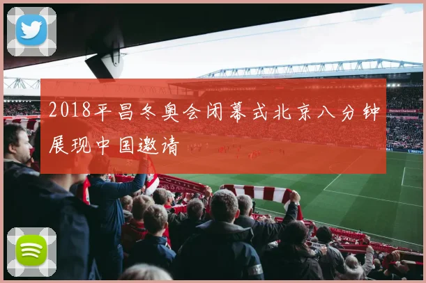 2018平昌冬奥会闭幕式北京八分钟展现中国邀请