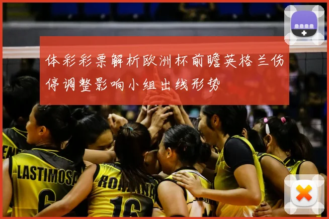 体彩彩票解析欧洲杯前瞻英格兰伤停调整影响小组出线形势