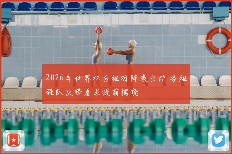 2026年世界杯分组对阵表出炉 各组强队交锋看点提前揭晓