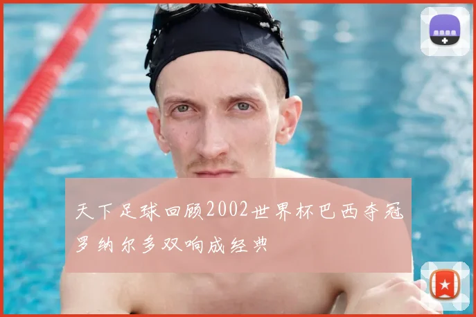 天下足球回顾2002世界杯巴西夺冠罗纳尔多双响成经典