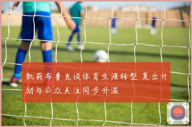 凯莉布鲁克谈体育生涯转型 复出计划与公众关注同步升温