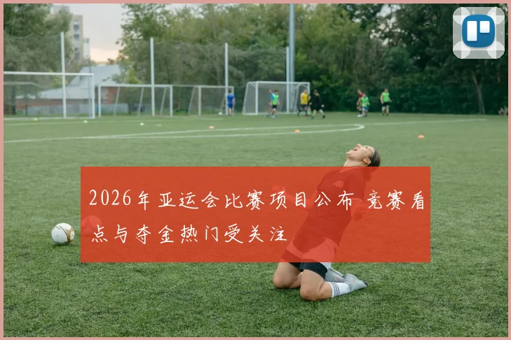 2026年亚运会比赛项目公布 竞赛看点与夺金热门受关注