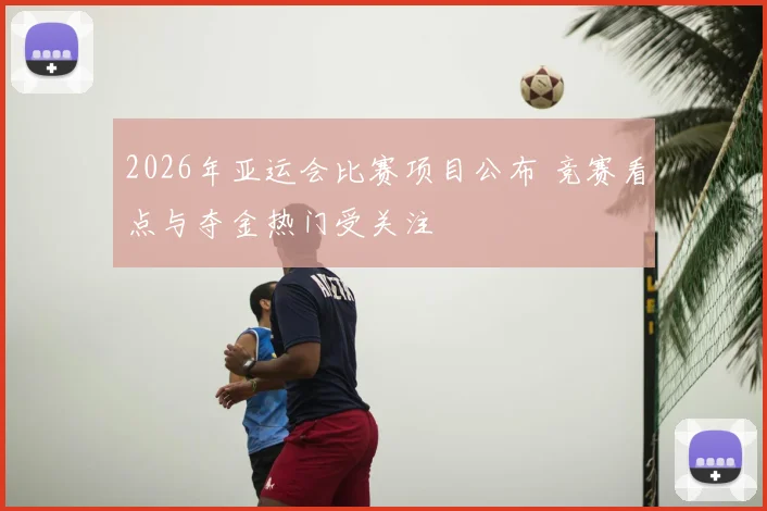 2026年亚运会比赛项目公布 竞赛看点与夺金热门受关注