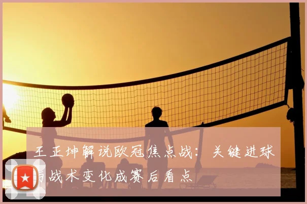王正坤解说欧冠焦点战：关键进球与战术变化成赛后看点