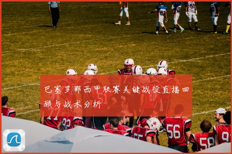 巴塞罗那西甲联赛关键战役直播回顾与战术分析