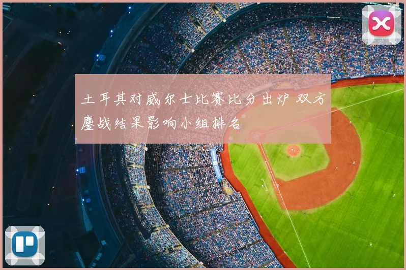 土耳其对威尔士比赛比分出炉 双方鏖战结果影响小组排名