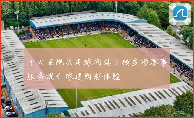 十大正规买足球网站上线多项赛事服务提升球迷购彩体验